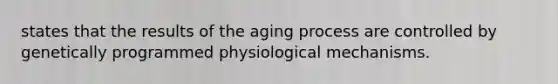 states that the results of the aging process are controlled by genetically programmed physiological mechanisms.