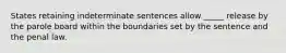 States retaining indeterminate sentences allow _____ release by the parole board within the boundaries set by the sentence and the penal law.