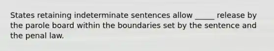 States retaining indeterminate sentences allow _____ release by the parole board within the boundaries set by the sentence and the penal law.