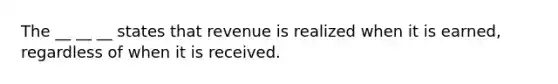 The __ __ __ states that revenue is realized when it is earned, regardless of when it is received.