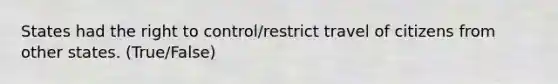 States had the right to control/restrict travel of citizens from other states. (True/False)