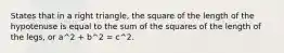 States that in a right triangle, the square of the length of the hypotenuse is equal to the sum of the squares of the length of the legs, or a^2 + b^2 = c^2.