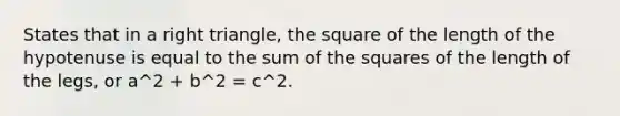 States that in a right triangle, the square of the length of the hypotenuse is equal to the sum of the squares of the length of the legs, or a^2 + b^2 = c^2.