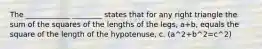 The ____________ ________ states that for any right triangle the sum of the squares of the lengths of the legs, a+b, equals the square of the length of the hypotenuse, c. (a^2+b^2=c^2)