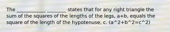 The ____________ ________ states that for any <a href='https://www.questionai.com/knowledge/kT3VykV4Uo-right-triangle' class='anchor-knowledge'>right triangle</a> the sum of the squares of the lengths of the legs, a+b, equals the square of the length of the hypotenuse, c. (a^2+b^2=c^2)