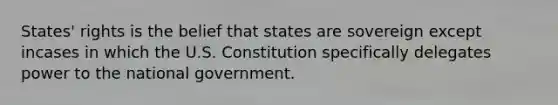 States' rights is the belief that states are sovereign except incases in which the U.S. Constitution specifically delegates power to the national government.