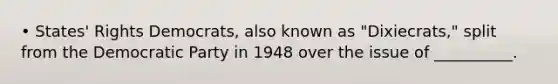 • States' Rights Democrats, also known as "Dixiecrats," split from the Democratic Party in 1948 over the issue of __________.