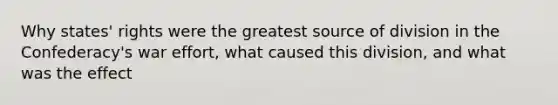 Why states' rights were the greatest source of division in the Confederacy's war effort, what caused this division, and what was the effect