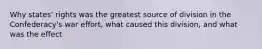 Why states' rights was the greatest source of division in the Confederacy's war effort, what caused this division, and what was the effect