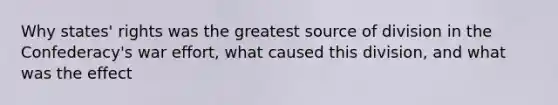 Why states' rights was the greatest source of division in the Confederacy's war effort, what caused this division, and what was the effect