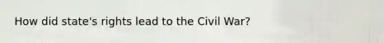 How did state's rights lead to the Civil War?