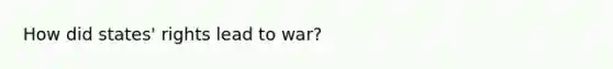 How did states' rights lead to war?