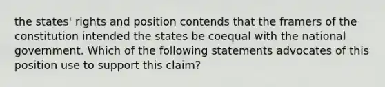 the states' rights and position contends that the framers of the constitution intended the states be coequal with the national government. Which of the following statements advocates of this position use to support this claim?