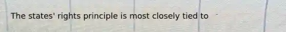 The states' rights principle is most closely tied to