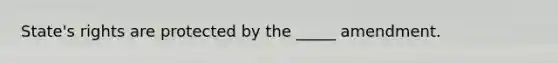 State's rights are protected by the _____ amendment.