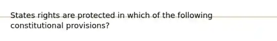 States rights are protected in which of the following constitutional provisions?