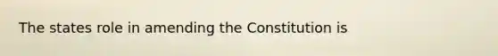 The states role in amending the Constitution is