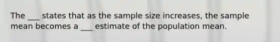 The ___ states that as the sample size increases, the sample mean becomes a ___ estimate of the population mean.