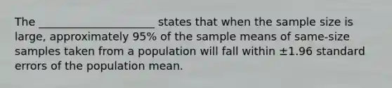 The _____________________ states that when the sample size is large, approximately 95% of the sample means of same-size samples taken from a population will fall within ±1.96 standard errors of the population mean.