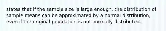 states that if the sample size is large​ enough, the distribution of sample means can be approximated by a normal​ distribution, even if the original population is not normally distributed.