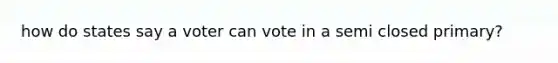 how do states say a voter can vote in a semi closed primary?