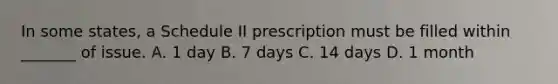 In some states, a Schedule II prescription must be filled within _______ of issue. A. 1 day B. 7 days C. 14 days D. 1 month