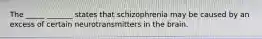 The _____ _______ states that schizophrenia may be caused by an excess of certain neurotransmitters in the brain.