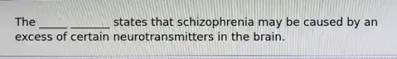 The _____ _______ states that schizophrenia may be caused by an excess of certain neurotransmitters in the brain.