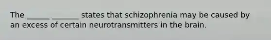 The ______ _______ states that schizophrenia may be caused by an excess of certain neurotransmitters in the brain.