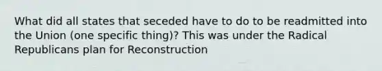 What did all states that seceded have to do to be readmitted into the Union (one specific thing)? This was under the Radical Republicans plan for Reconstruction