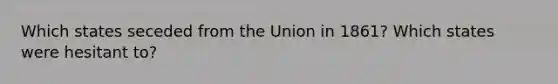 Which states seceded from the Union in 1861? Which states were hesitant to?