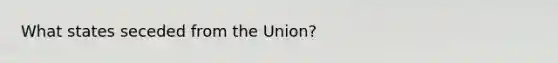 What states seceded from the Union?