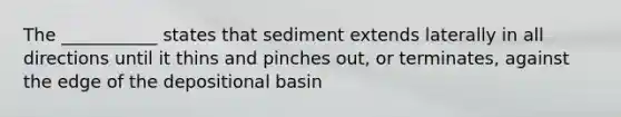 The ___________ states that sediment extends laterally in all directions until it thins and pinches out, or terminates, against the edge of the depositional basin