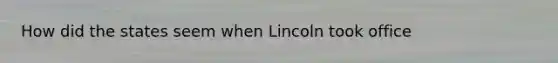 How did the states seem when Lincoln took office