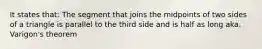 It states that: The segment that joins the midpoints of two sides of a triangle is parallel to the third side and is half as long aka. Varigon's theorem