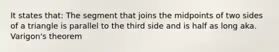 It states that: The segment that joins the midpoints of two sides of a triangle is parallel to the third side and is half as long aka. Varigon's theorem