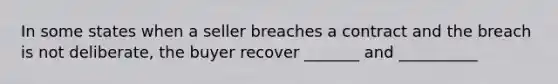 In some states when a seller breaches a contract and the breach is not deliberate, the buyer recover _______ and __________