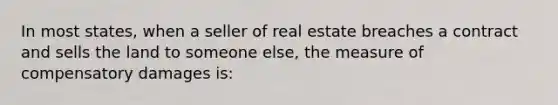 In most states, when a seller of real estate breaches a contract and sells the land to someone else, the measure of compensatory damages is: