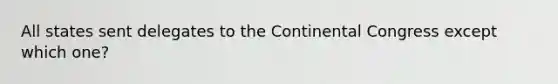 All states sent delegates to the Continental Congress except which one?