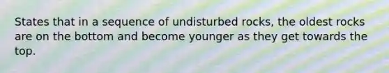 States that in a sequence of undisturbed rocks, the oldest rocks are on the bottom and become younger as they get towards the top.