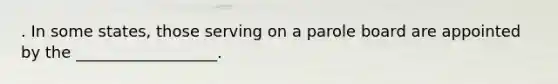 . In some states, those serving on a parole board are appointed by the __________________.