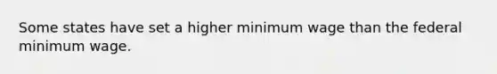 Some states have set a higher minimum wage than the federal minimum wage.