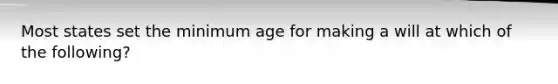 Most states set the minimum age for making a will at which of the following?