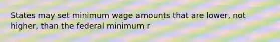 States may set minimum wage amounts that are lower, not higher, than the federal minimum r