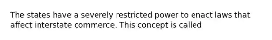 The states have a severely restricted power to enact laws that affect interstate commerce. This concept is called