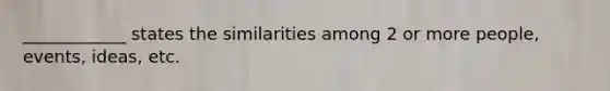 ____________ states the similarities among 2 or more people, events, ideas, etc.