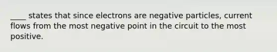 ____ states that since electrons are negative particles, current flows from the most negative point in the circuit to the most positive.