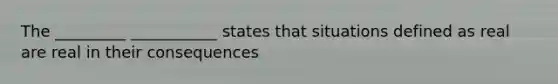 The _________ ___________ states that situations defined as real are real in their consequences