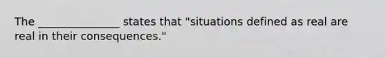 The _______________ states that "situations defined as real are real in their consequences."