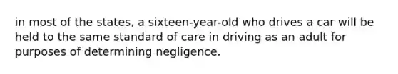 in most of the states, a sixteen-year-old who drives a car will be held to the same standard of care in driving as an adult for purposes of determining negligence.